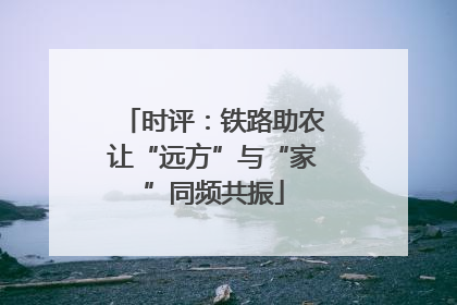 时评：铁路助农让“远方”与“家”同频共振