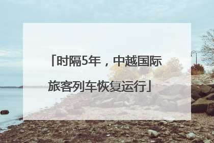 时隔5年，中越国际旅客列车恢复运行