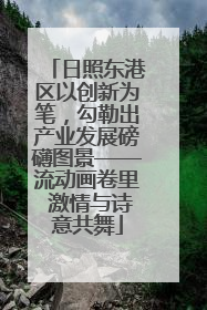 日照东港区以创新为笔，勾勒出产业发展磅礴图景——流动画卷里 激情与诗意共舞