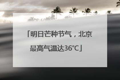 明日芒种节气，北京最高气温达36℃