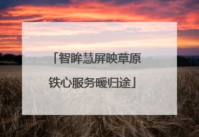 智眸慧屏映草原 铁心服务暖归途