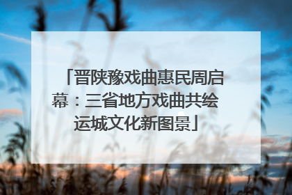 晋陕豫戏曲惠民周启幕：三省地方戏曲共绘运城文化新图景