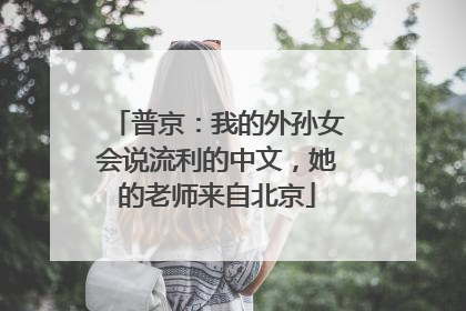 普京：我的外孙女会说流利的中文，她的老师来自北京