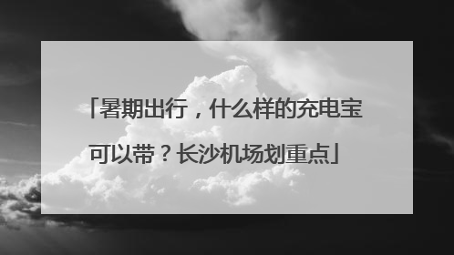 暑期出行，什么样的充电宝可以带？长沙机场划重点