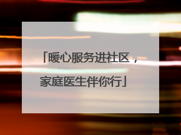 暖心服务进社区，家庭医生伴你行