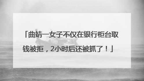 曲靖一女子不仅在银行柜台取钱被拒，2小时后还被抓了！