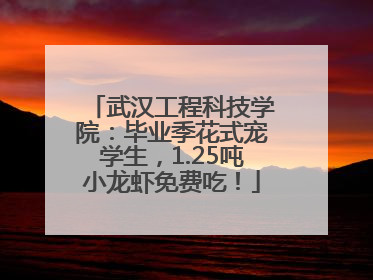武汉工程科技学院：毕业季花式宠学生，1.25吨小龙虾免费吃！