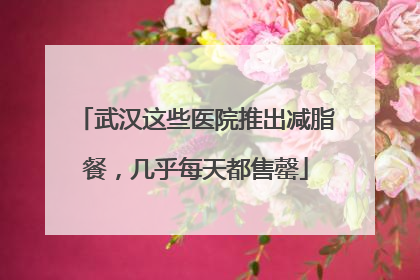 武汉这些医院推出减脂餐，几乎每天都售罄