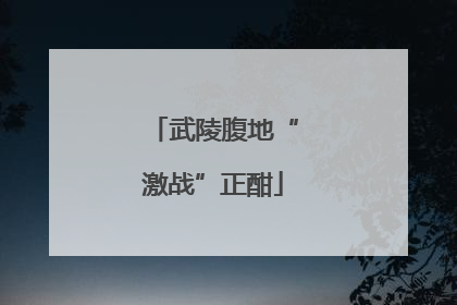武陵腹地“激战”正酣