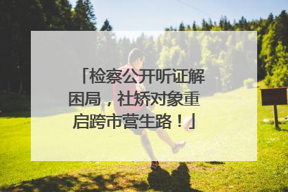 检察公开听证解困局，社矫对象重启跨市营生路！