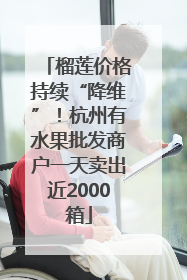 榴莲价格持续“降维”！杭州有水果批发商户一天卖出近2000箱