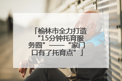榆林市全力打造“15分钟托育服务圈”——“家门口有了托育点”