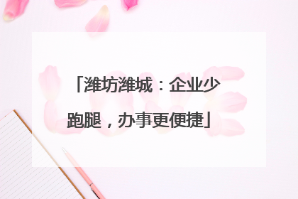 潍坊潍城：企业少跑腿，办事更便捷