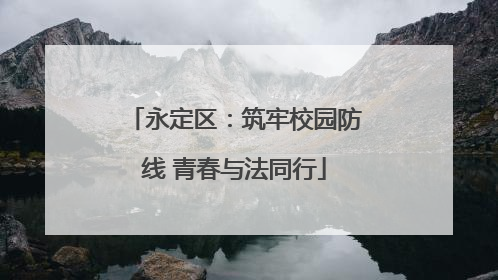 永定区：筑牢校园防线 青春与法同行