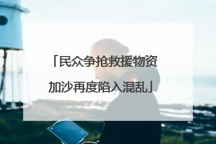 民众争抢救援物资 加沙再度陷入混乱