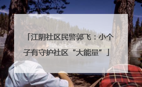 江阴社区民警郭飞：小个子有守护社区“大能量”