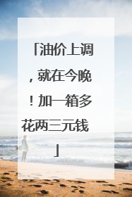 油价上调，就在今晚！加一箱多花两三元钱