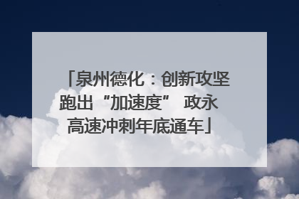 泉州德化：创新攻坚跑出“加速度” 政永高速冲刺年底通车