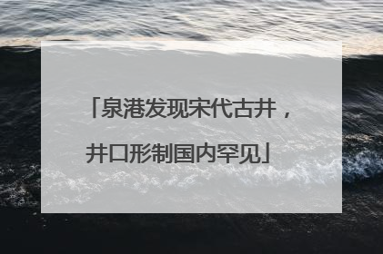 泉港发现宋代古井，井口形制国内罕见