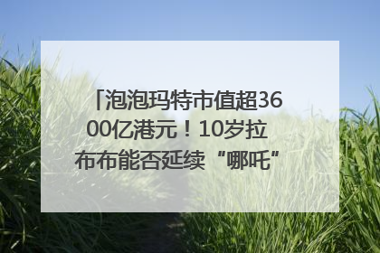 泡泡玛特市值超3600亿港元！10岁拉布布能否延续“哪吒”神话？｜热财经