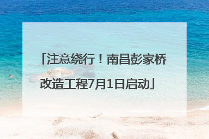 注意绕行！南昌彭家桥改造工程7月1日启动