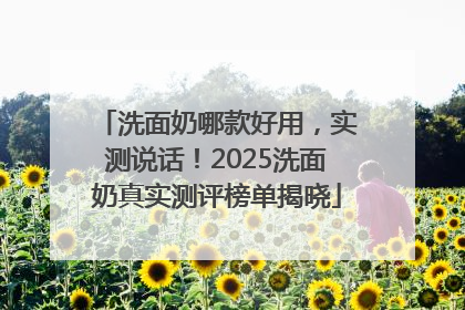 洗面奶哪款好用，实测说话！2025洗面奶真实测评榜单揭晓