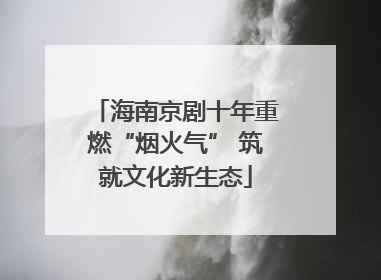 海南京剧十年重燃“烟火气” 筑就文化新生态
