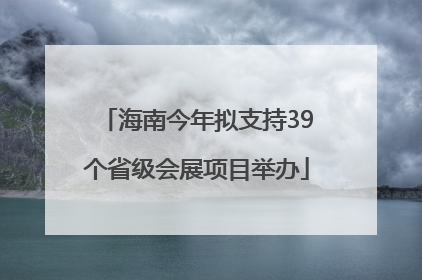 海南今年拟支持39个省级会展项目举办