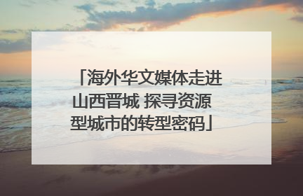 海外华文媒体走进山西晋城 探寻资源型城市的转型密码