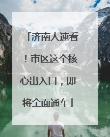 济南人速看！市区这个核心出入口，即将全面通车