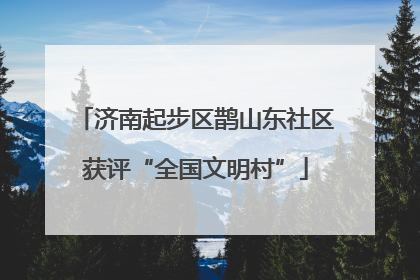 济南起步区鹊山东社区获评“全国文明村”