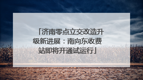 济南零点立交改造升级新进展：南向东收费站即将开通试运行