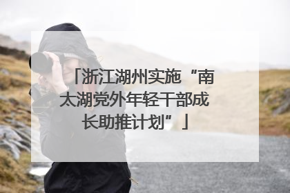 浙江湖州实施“南太湖党外年轻干部成长助推计划”