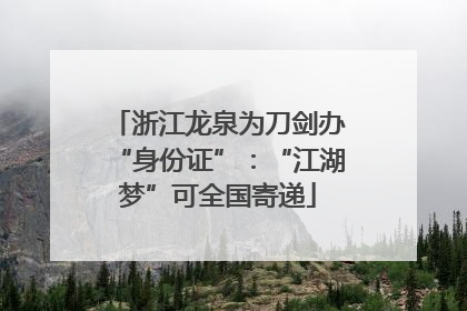 浙江龙泉为刀剑办“身份证”：“江湖梦”可全国寄递