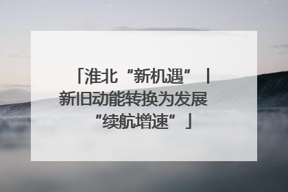 淮北“新机遇”丨新旧动能转换为发展“续航增速”