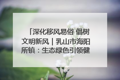 深化移风易俗 倡树文明新风｜乳山市海阳所镇：生态绿色引领健康生活新时尚