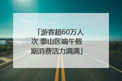 游客超60万人次 泰山区端午假期消费活力满满