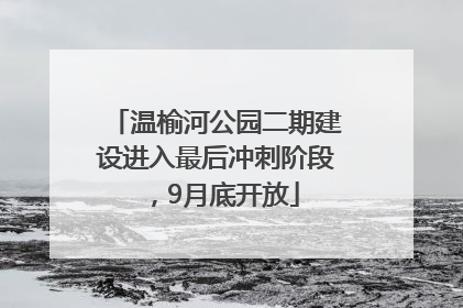 温榆河公园二期建设进入最后冲刺阶段，9月底开放