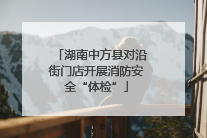 湖南中方县对沿街门店开展消防安全“体检”