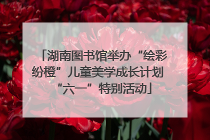 湖南图书馆举办“绘彩纷橙”儿童美学成长计划“六一”特别活动