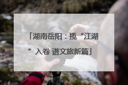 湖南岳阳：揽“江湖”入卷 谱文旅新篇