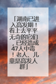 湖南已进入高发期！看上去平平无奇的它们，已经造成47人中毒！老人、儿童是高发人群