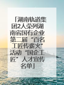 湖南轨道集团2人荣列湖南省国有企业第二届“百名工匠传薪火”活动“国企工匠”人才宣传名单