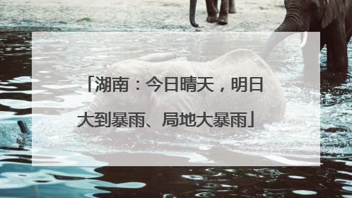 湖南：今日晴天，明日大到暴雨、局地大暴雨