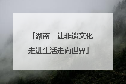 湖南：让非遗文化走进生活走向世界