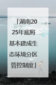 湖南2025年底将基本建成生态环境分区管控制度