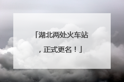 湖北两处火车站，正式更名！