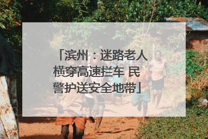 滨州：迷路老人横穿高速拦车 民警护送安全地带