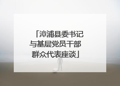 漳浦县委书记与基层党员干部群众代表座谈