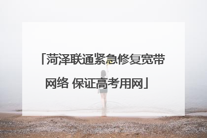 菏泽联通紧急修复宽带网络 保证高考用网
